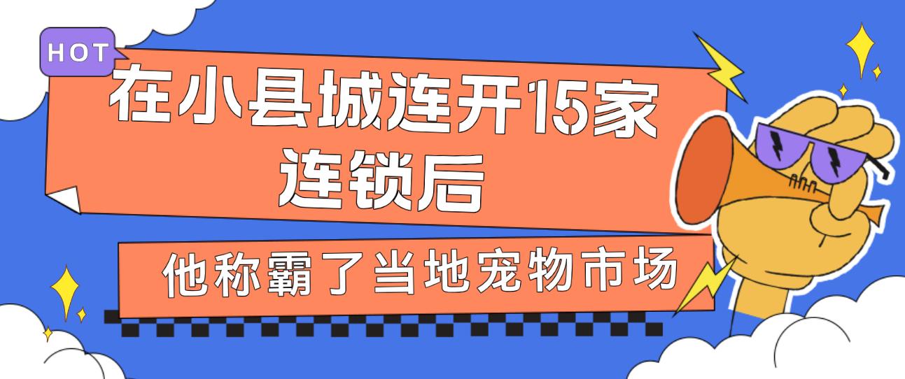 【经验分享】在小县城连开15家连锁后，他称霸了当地宠物市场-青争开放社区